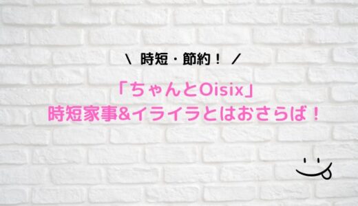 ちゃんとOisixで時短家事。イライラとはもうおさらば！